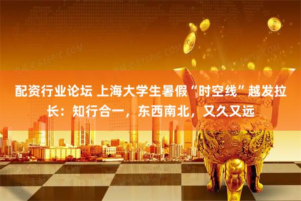 配资行业论坛 上海大学生暑假“时空线”越发拉长：知行合一，东西南北，又久又远