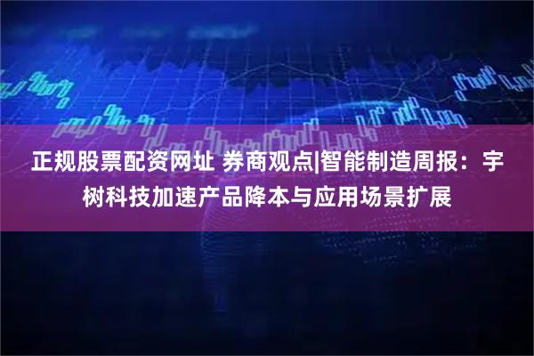 正规股票配资网址 券商观点|智能制造周报：宇树科技加速产品降本与应用场景扩展