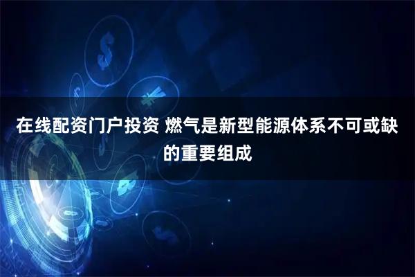 在线配资门户投资 燃气是新型能源体系不可或缺的重要组成