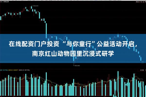 在线配资门户投资 “与你童行”公益活动开启，南京红山动物园里沉浸式研学