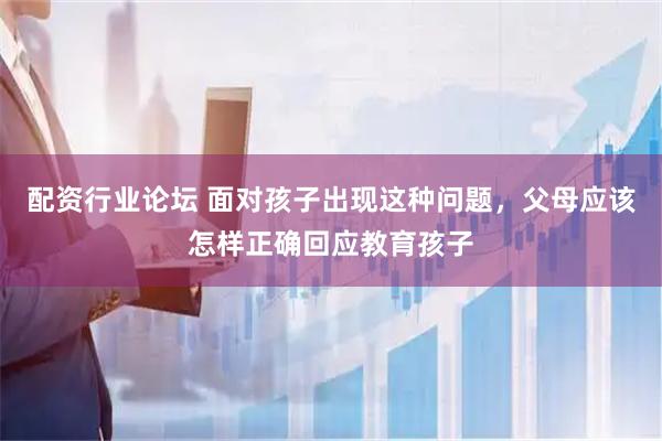 配资行业论坛 面对孩子出现这种问题，父母应该怎样正确回应教育孩子