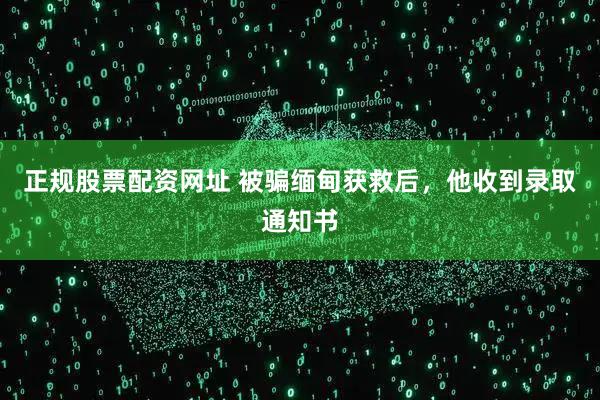 正规股票配资网址 被骗缅甸获救后，他收到录取通知书