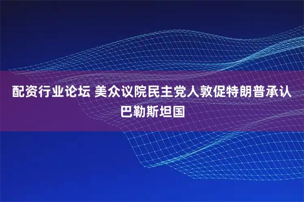 配资行业论坛 美众议院民主党人敦促特朗普承认巴勒斯坦国