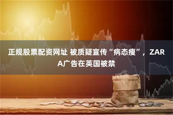 正规股票配资网址 被质疑宣传“病态瘦”，ZARA广告在英国被禁