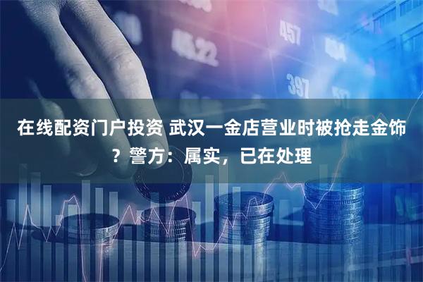 在线配资门户投资 武汉一金店营业时被抢走金饰？警方：属实，已在处理