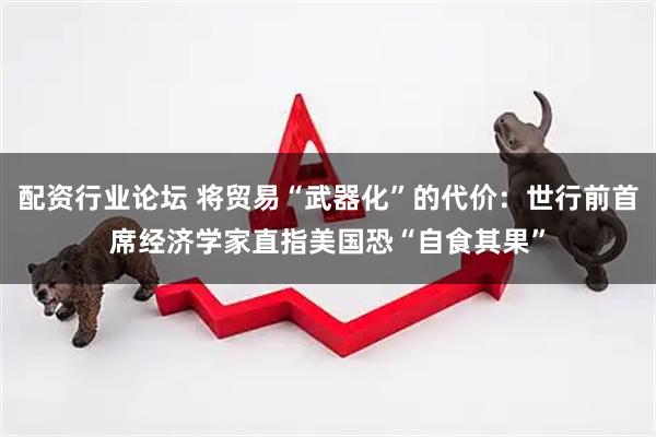 配资行业论坛 将贸易“武器化”的代价：世行前首席经济学家直指美国恐“自食其果”