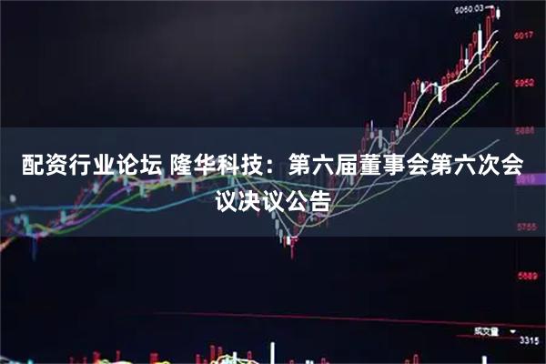 配资行业论坛 隆华科技：第六届董事会第六次会议决议公告