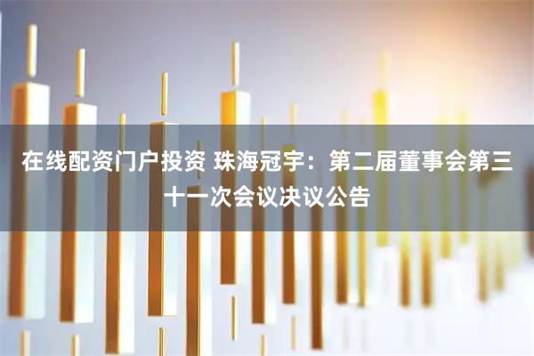 在线配资门户投资 珠海冠宇：第二届董事会第三十一次会议决议公告