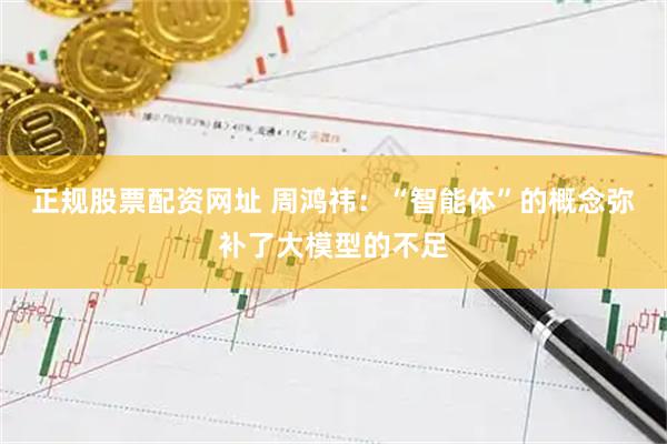 正规股票配资网址 周鸿祎：“智能体”的概念弥补了大模型的不足