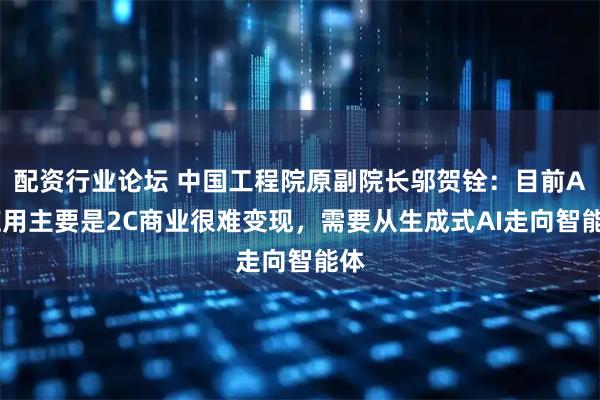 配资行业论坛 中国工程院原副院长邬贺铨：目前AI应用主要是2C商业很难变现，需要从生成式AI走向智能体