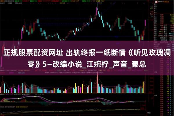 正规股票配资网址 出轨终报一纸断情《听见玫瑰凋零》5—改编小说_江婉柠_声音_秦总