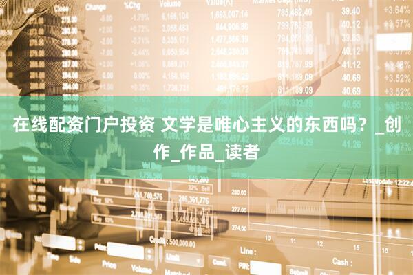 在线配资门户投资 文学是唯心主义的东西吗？_创作_作品_读者