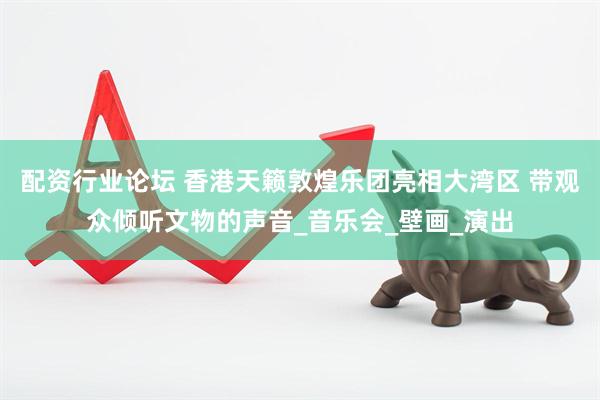 配资行业论坛 香港天籁敦煌乐团亮相大湾区 带观众倾听文物的声音_音乐会_壁画_演出