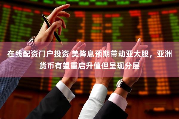 在线配资门户投资 美降息预期带动亚太股，亚洲货币有望重启升值但呈现分层