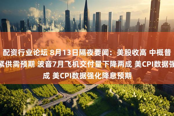 配资行业论坛 8月13日隔夜要闻：美股收高 中概普涨 OPEC收紧供需预期 波音7月飞机交付量下降两成 美CPI数据强化降息预期