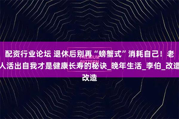 配资行业论坛 退休后别再“螃蟹式”消耗自己！老人活出自我才是健康长寿的秘诀_晚年生活_李伯_改造