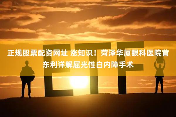 正规股票配资网址 涨知识！菏泽华厦眼科医院菅东利详解屈光性白内障手术