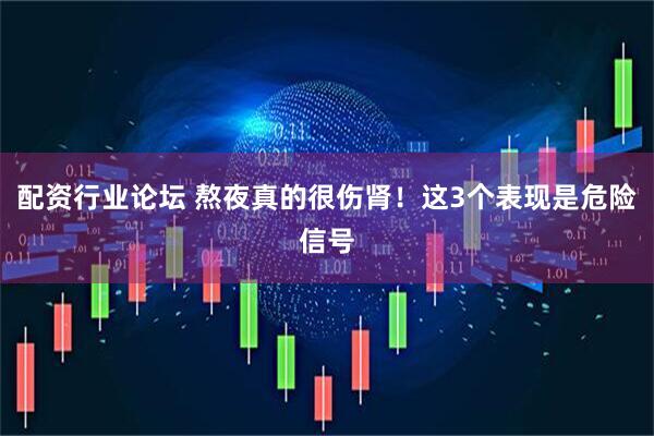 配资行业论坛 熬夜真的很伤肾！这3个表现是危险信号
