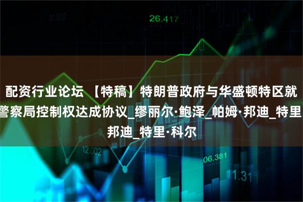 配资行业论坛 【特稿】特朗普政府与华盛顿特区就首都警察局控制权达成协议_缪丽尔·鲍泽_帕姆·邦迪_特里·科尔