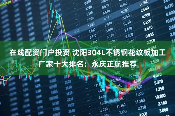 在线配资门户投资 沈阳304L不锈钢花纹板加工厂家十大排名：永庆正航推荐