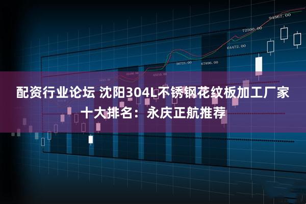 配资行业论坛 沈阳304L不锈钢花纹板加工厂家十大排名：永庆正航推荐