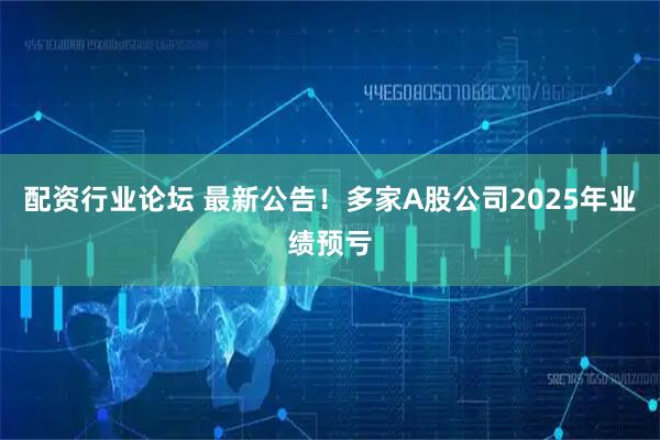 配资行业论坛 最新公告！多家A股公司2025年业绩预亏