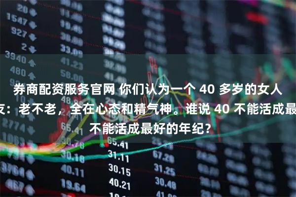 券商配资服务官网 你们认为一个 40 多岁的女人老吗?网友:老不老,全在心态和精气神。谁说 40 不能活成最好的年纪?
