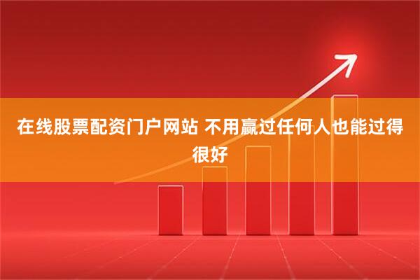 在线股票配资门户网站 不用赢过任何人也能过得很好