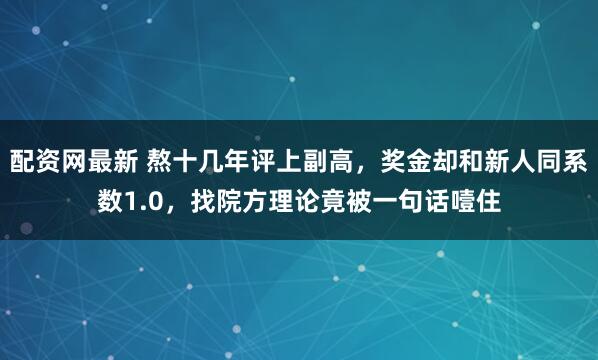 配资网最新 熬十几年评上副高，奖金却和新人同系数1.0，找院方理论竟被一句话噎住