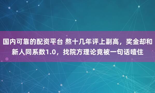 国内可靠的配资平台 熬十几年评上副高,奖金却和新人同系数1.0,找院方理论竟被一句话噎住