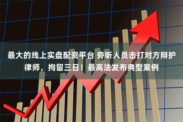最大的线上实盘配资平台 旁听人员击打对方辩护律师，拘留三日！最高法发布典型案例