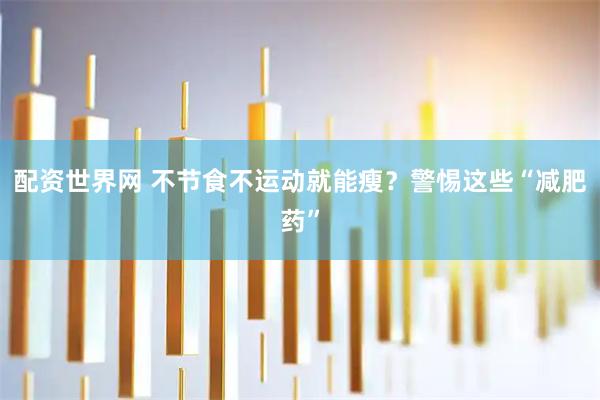 配资世界网 不节食不运动就能瘦?警惕这些“减肥药”