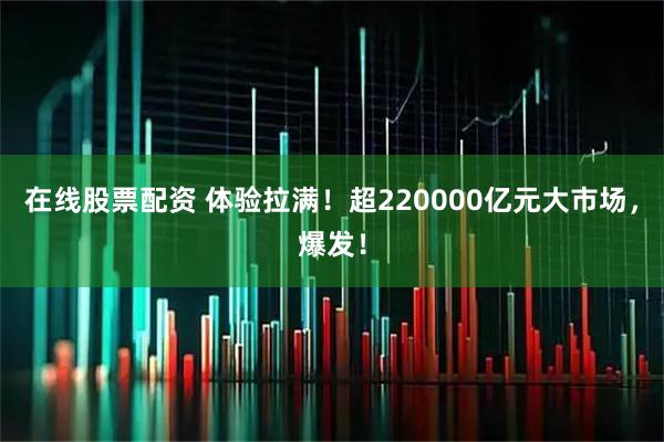 在线股票配资 体验拉满！超220000亿元大市场，爆发！