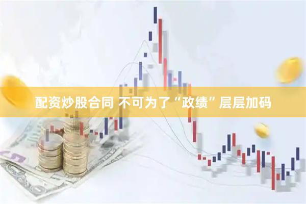 配资炒股合同 不可为了“政绩”层层加码