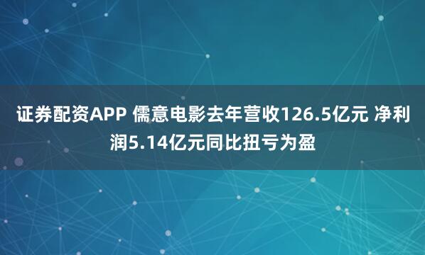 证券配资APP 儒意电影去年营收126.5亿元 净利润5.14亿元同比扭亏为盈