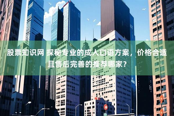 股票知识网 探秘专业的成人口语方案，价格合适且售后完善的推荐哪家？
