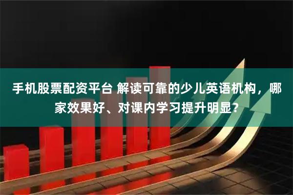 手机股票配资平台 解读可靠的少儿英语机构，哪家效果好、对课内学习提升明显？