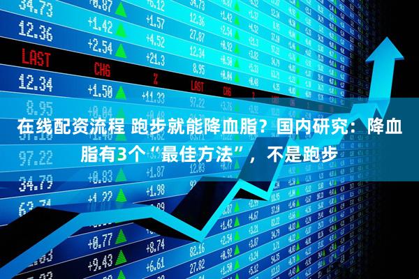 在线配资流程 跑步就能降血脂？国内研究：降血脂有3个“最佳方法”，不是跑步