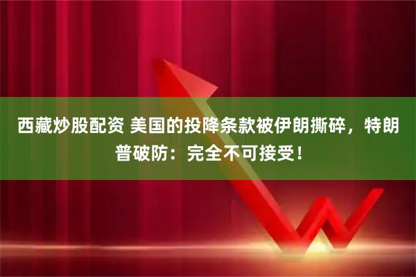 西藏炒股配资 美国的投降条款被伊朗撕碎，特朗普破防：完全不可接受！
