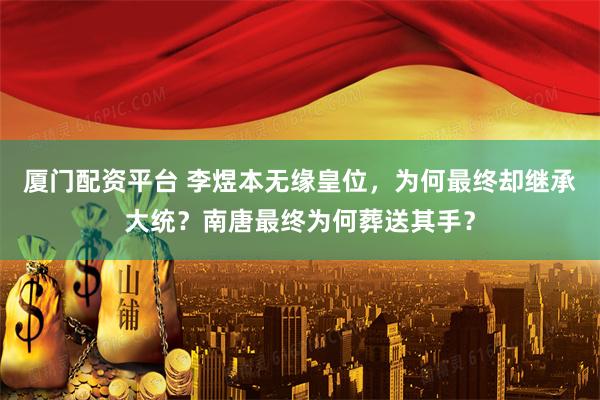 厦门配资平台 李煜本无缘皇位，为何最终却继承大统？南唐最终为何葬送其手？