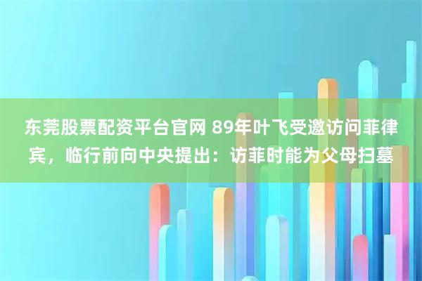 东莞股票配资平台官网 89年叶飞受邀访问菲律宾，临行前向中央提出：访菲时能为父母扫墓