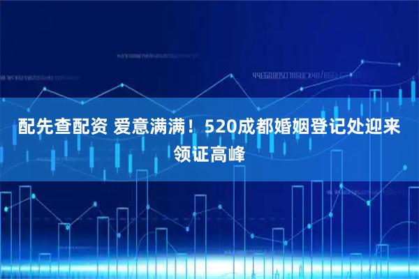 配先查配资 爱意满满！520成都婚姻登记处迎来领证高峰