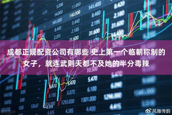 成都正规配资公司有哪些 史上第一个临朝称制的女子,就连武则天都不及她的半分毒辣