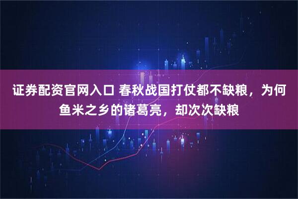 证券配资官网入口 春秋战国打仗都不缺粮，为何鱼米之乡的诸葛亮，却次次缺粮
