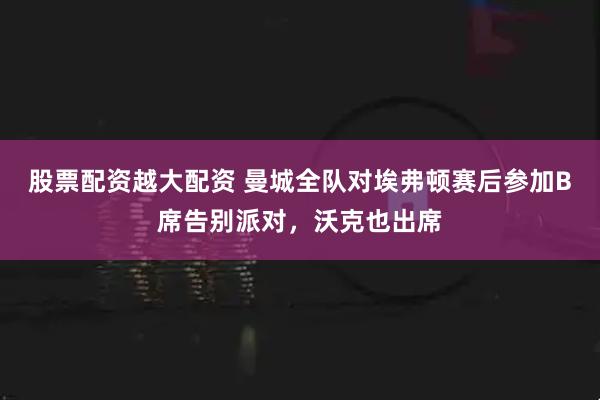 股票配资越大配资 曼城全队对埃弗顿赛后参加B席告别派对，沃克也出席