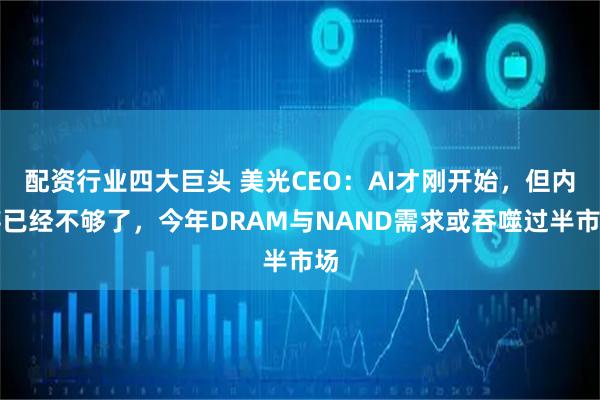 配资行业四大巨头 美光CEO：AI才刚开始，但内存已经不够了，今年DRAM与NAND需求或吞噬过半市场