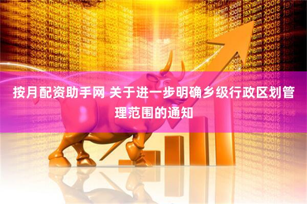按月配资助手网 关于进一步明确乡级行政区划管理范围的通知