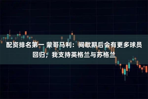 配资排名第一 蒙哥马利：间歇期后会有更多球员回归；我支持英格兰与苏格兰