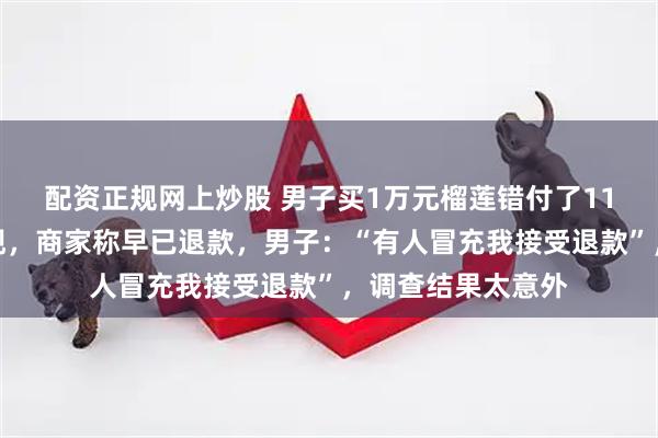 配资正规网上炒股 男子买1万元榴莲错付了11万，几个月才发现，商家称早已退款，男子：“有人冒充我接受退款”，调查结果太意外