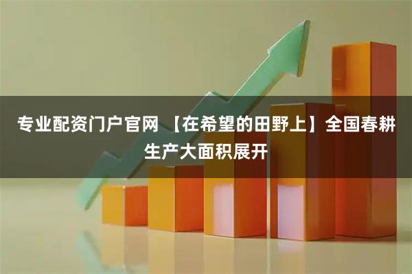专业配资门户官网 【在希望的田野上】全国春耕生产大面积展开
